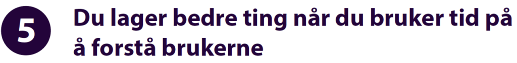 <img alt="5. Du lager bedre ting når du bruker tid på å forstå brukerne">